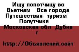 Ищу попотчицу во Вьетнам - Все города Путешествия, туризм » Попутчики   . Московская обл.,Дубна г.